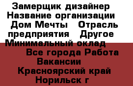 Замерщик-дизайнер › Название организации ­ Дом Мечты › Отрасль предприятия ­ Другое › Минимальный оклад ­ 30 000 - Все города Работа » Вакансии   . Красноярский край,Норильск г.